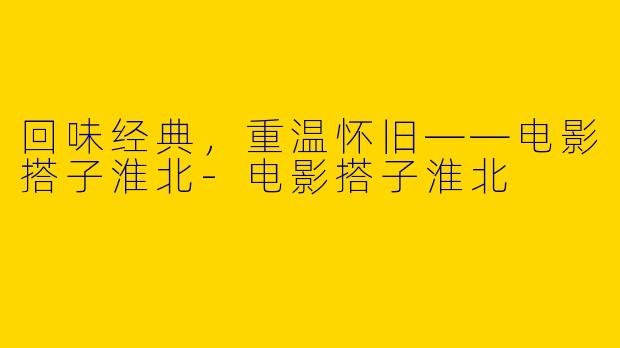 回味经典，重温怀旧——电影搭子淮北