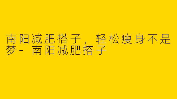 南阳减肥搭子，轻松瘦身不是梦