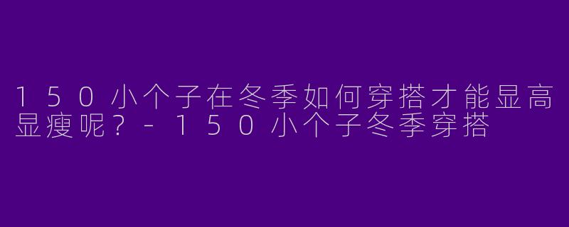 150小个子在冬季如何穿搭才能显高显瘦呢？