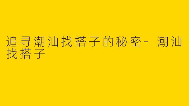 追寻潮汕找搭子的秘密-潮汕找搭子