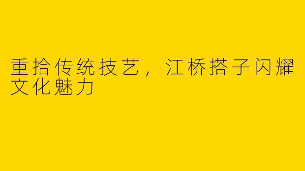 重拾传统技艺，江桥搭子闪耀文化魅力