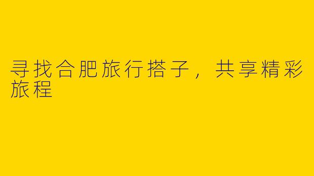 寻找合肥旅行搭子，共享精彩旅程