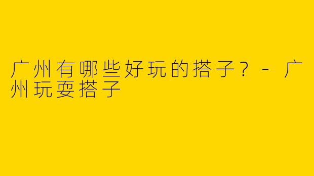 广州有哪些好玩的搭子?