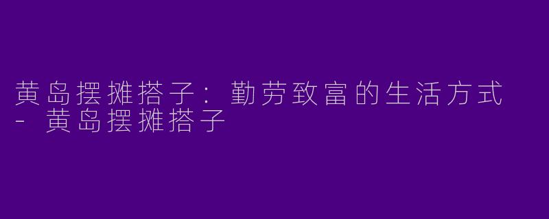 黄岛摆摊搭子：勤劳致富的生活方式 