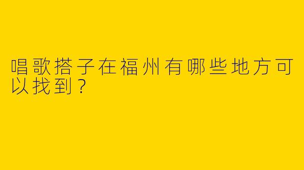 唱歌搭子在福州有哪些地方可以找到？