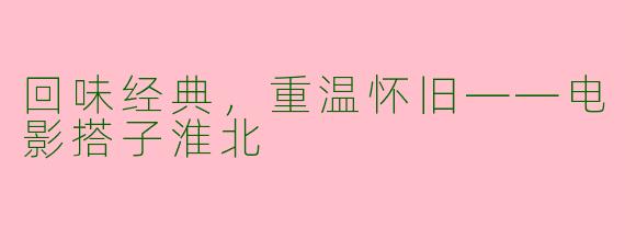 回味经典，重温怀旧——电影搭子淮北