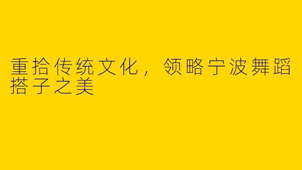 重拾传统文化，领略宁波舞蹈搭子之美
