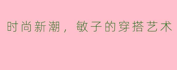 时尚新潮，敏子的穿搭艺术