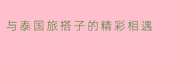 与泰国旅搭子的精彩相遇