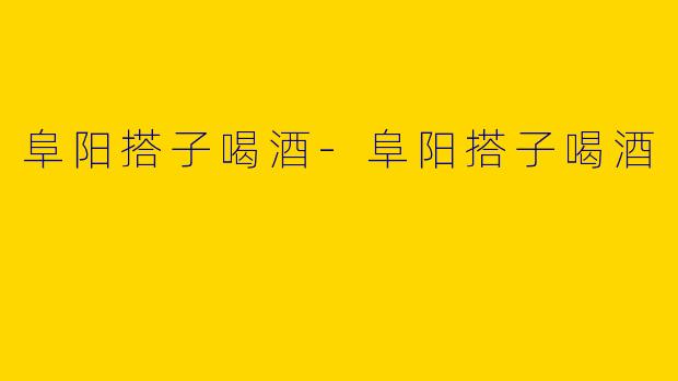 阜阳搭子喝酒-阜阳搭子喝酒
