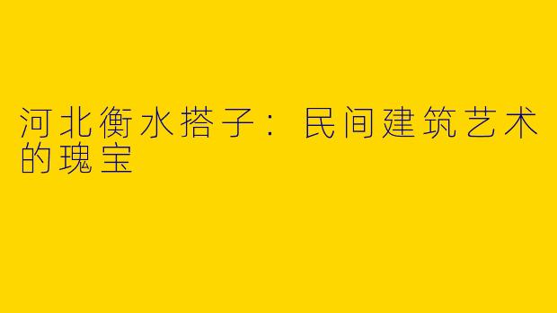 河北衡水搭子：民间建筑艺术的瑰宝