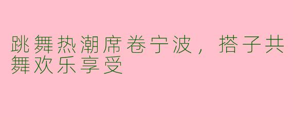 跳舞热潮席卷宁波，搭子共舞欢乐享受