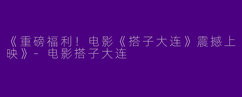 《重磅福利！电影《搭子大连》震撼上映》-电影搭子大连