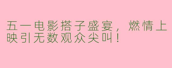 五一电影搭子盛宴，燃情上映引无数观众尖叫！