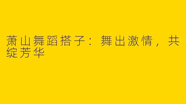 萧山舞蹈搭子:舞出激情,共绽芳华