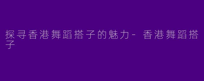 探寻香港舞蹈搭子的魅力