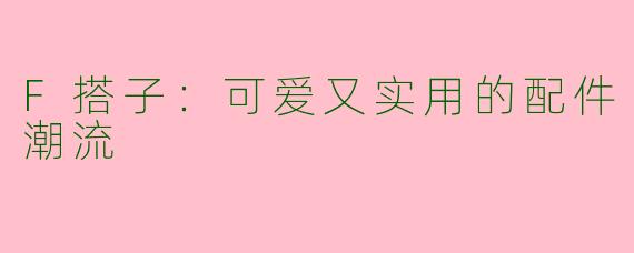 F搭子：可爱又实用的配件潮流