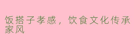 饭搭子孝感，饮食文化传承家风
