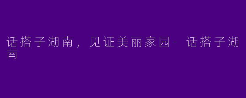 话搭子湖南，见证美丽家园