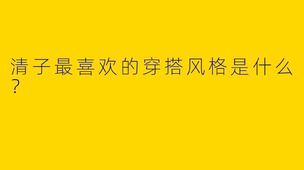 清子最喜欢的穿搭风格是什么？