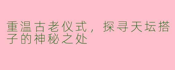 重温古老仪式，探寻天坛搭子的神秘之处