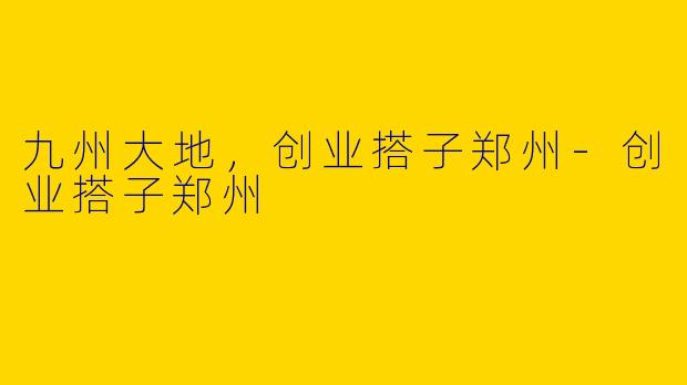 九州大地,创业搭子郑州