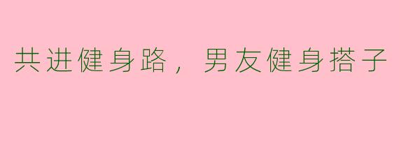 共进健身路，男友健身搭子