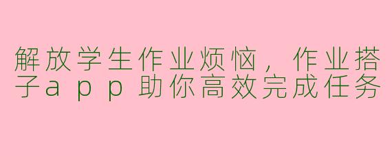 解放学生作业烦恼，作业搭子app助你高效完成任务