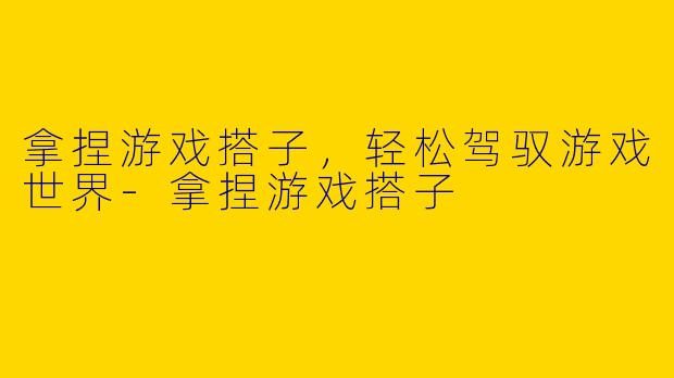 拿捏游戏搭子，轻松驾驭游戏世界-拿捏游戏搭子