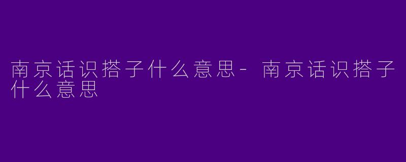 南京话识搭子什么意思-南京话识搭子什么意思