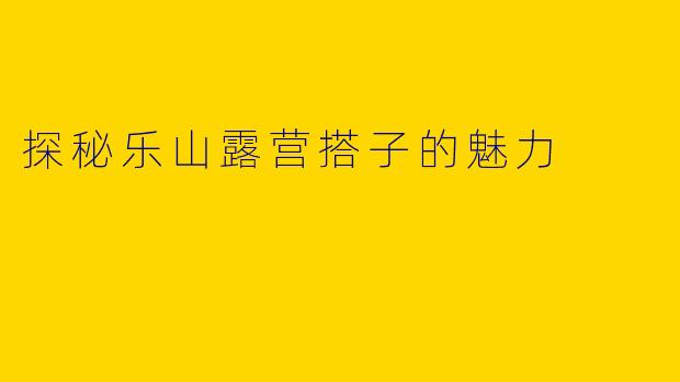 探秘乐山露营搭子的魅力