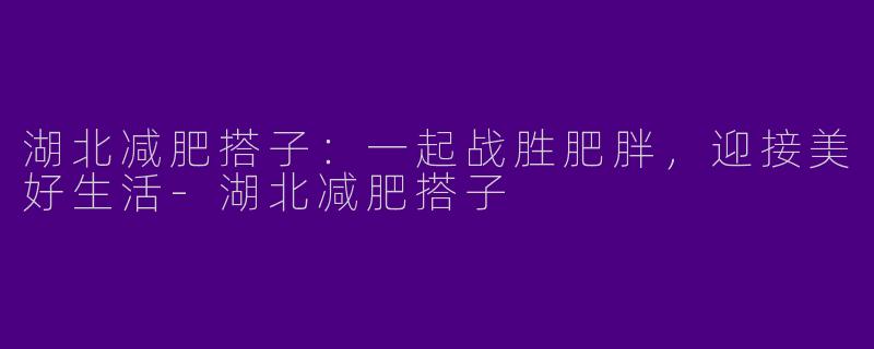 湖北减肥搭子：一起战胜肥胖，迎接美好生活-湖北减肥搭子