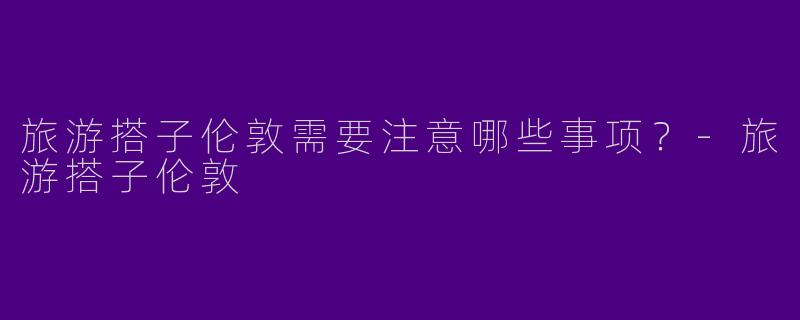 旅游搭子伦敦需要注意哪些事项？