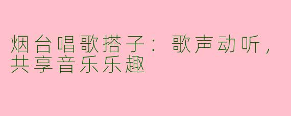 烟台唱歌搭子：歌声动听，共享音乐乐趣