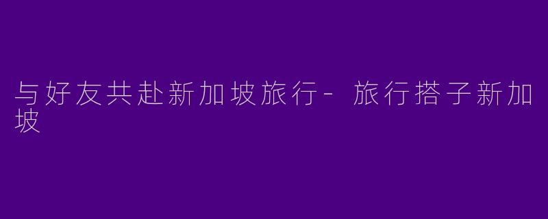 与好友共赴新加坡旅行