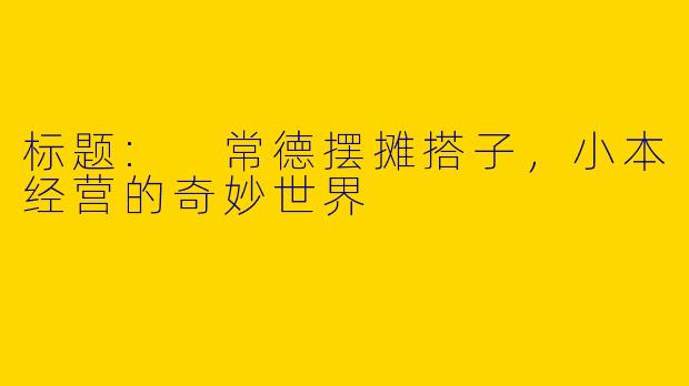 标题: 常德摆摊搭子，小本经营的奇妙世界