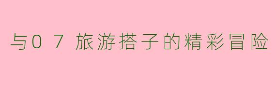 与07旅游搭子的精彩冒险