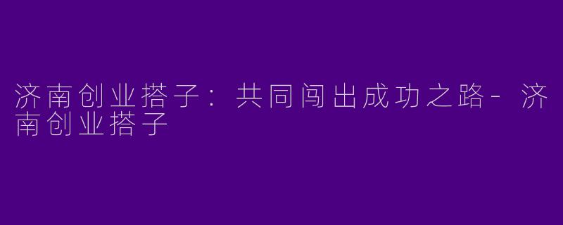 济南创业搭子:共同闯出成功之路
