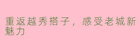 重返越秀搭子，感受老城新魅力