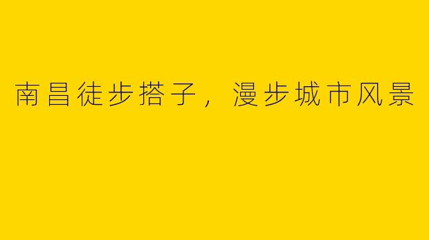 南昌徒步搭子，漫步城市风景