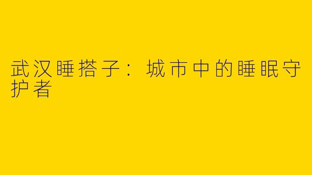 武汉睡搭子:城市中的睡眠守护者