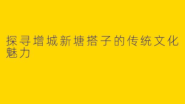 探寻增城新塘搭子的传统文化魅力