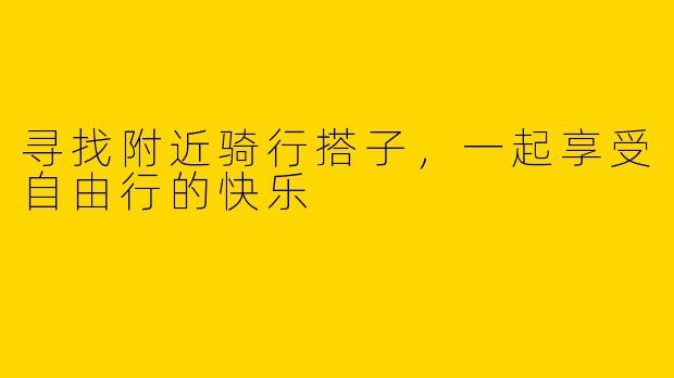 寻找附近骑行搭子，一起享受自由行的快乐