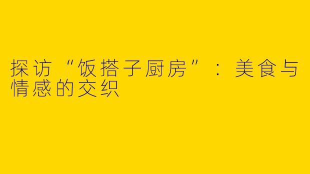 探访“饭搭子厨房”：美食与情感的交织