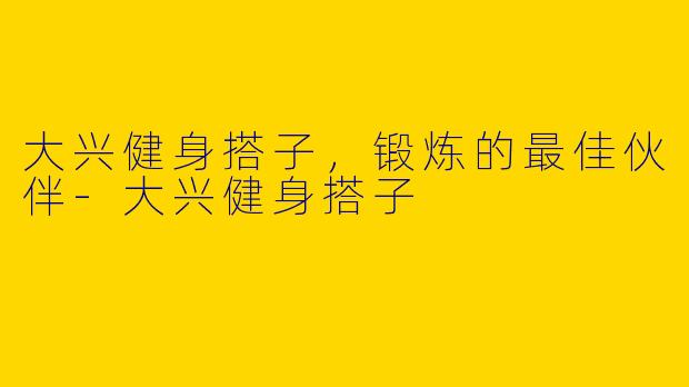 大兴健身搭子,锻炼的最佳伙伴