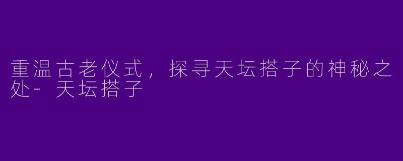 重温古老仪式，探寻天坛搭子的神秘之处-天坛搭子
