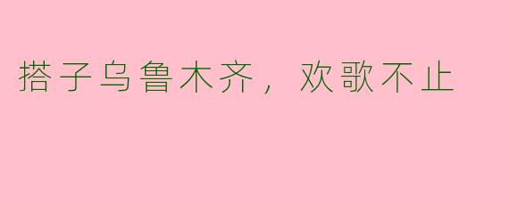搭子乌鲁木齐，欢歌不止