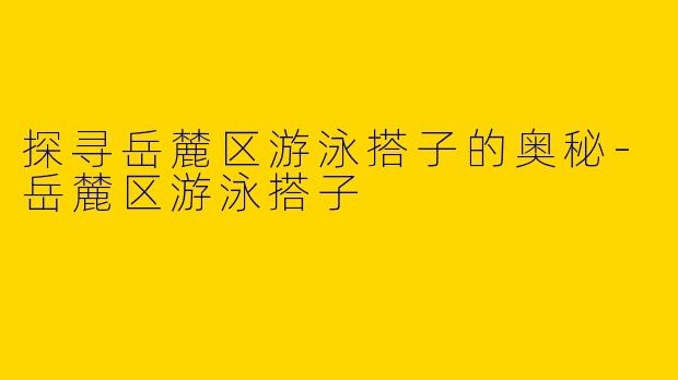 探寻岳麓区游泳搭子的奥秘-岳麓区游泳搭子