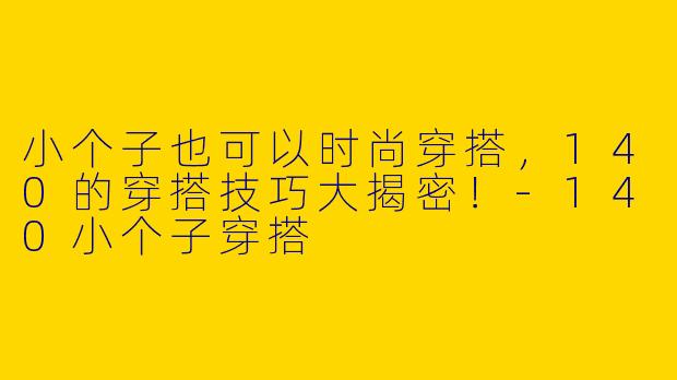 小个子也可以时尚穿搭，140的穿搭技巧大揭密！