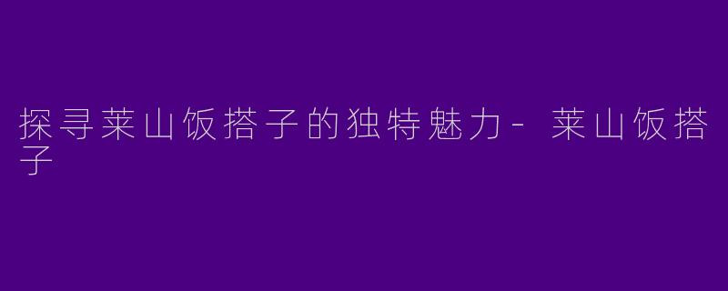 探寻莱山饭搭子的独特魅力-莱山饭搭子